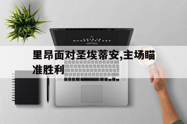 C7娱乐app下载-里昂面对圣埃蒂安,主场瞄准胜利的简单介绍