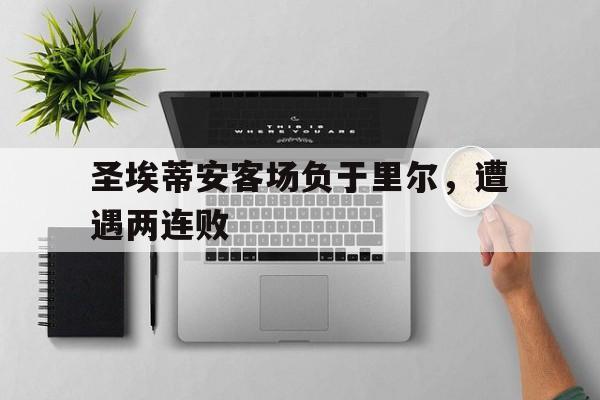 C7娱乐app-圣埃蒂安客场负于里尔，遭遇两连败的简单介绍