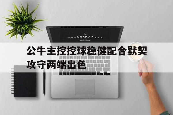 C7娱乐-公牛主控控球稳健配合默契攻守两端出色的简单介绍