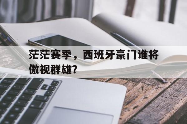 C7娱乐app下载-包含茫茫赛季，西班牙豪门谁将傲视群雄？的词条