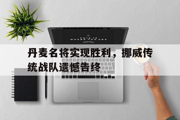C7娱乐官网-包含丹麦名将实现胜利，挪威传统战队遗憾告终的词条
