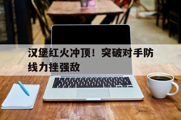 C7娱乐app-汉堡红火冲顶！突破对手防线力挫强敌(意大利女排力挫日本)