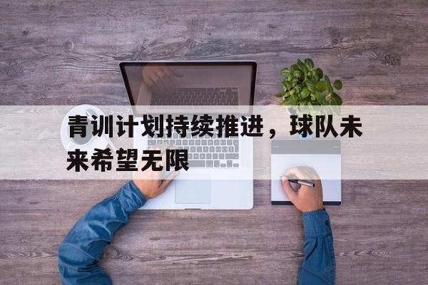 C7娱乐app下载-青训计划持续推进，球队未来希望无限