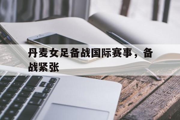 C7娱乐-包含丹麦女足备战国际赛事，备战紧张的词条